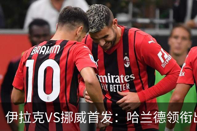 伊拉克VS挪威首发：哈兰德领衔出战 厄德高坐镇中枢