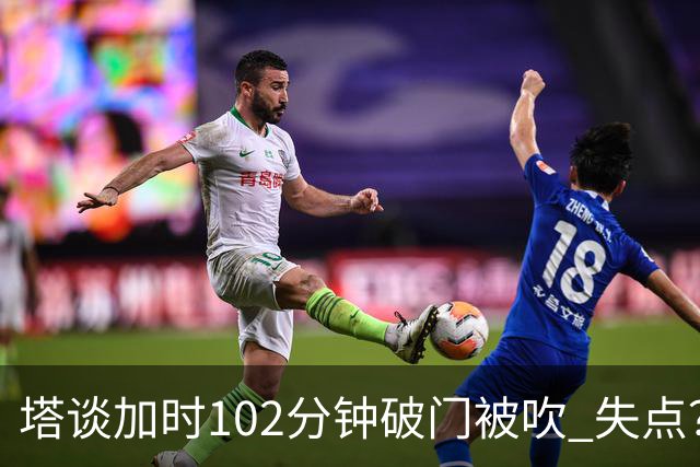 塔谈加时102分钟破门被吹 失点？困难时刻还会承担责任
