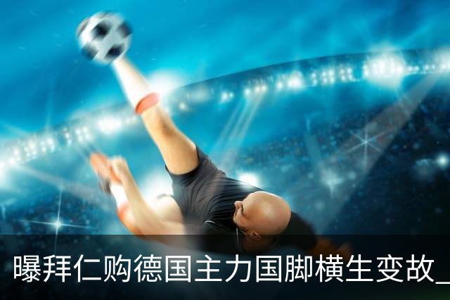 曝拜仁购德国主力国脚横生变故 阿森纳切尔西强势插入