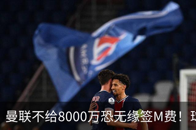 曼联不给8000万恐无缘签M费！球员拒绝表态只去红魔，也愿加盟热刺