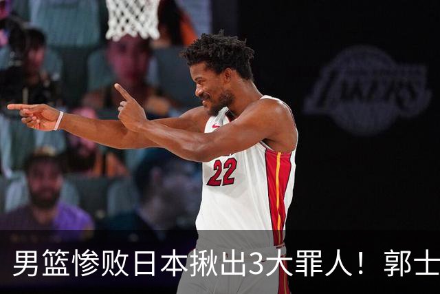 男篮惨败日本揪出3大罪人！郭士强刚愎自用：高诗岩赵继伟拖后腿