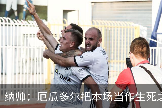 纳帅：厄瓜多尔把本场当作生死之战 我们进球后的站位有些鲁莽