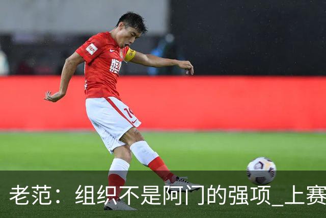 老范：组织不是阿门的强项 上赛季球队每个人都不在最合适的位置