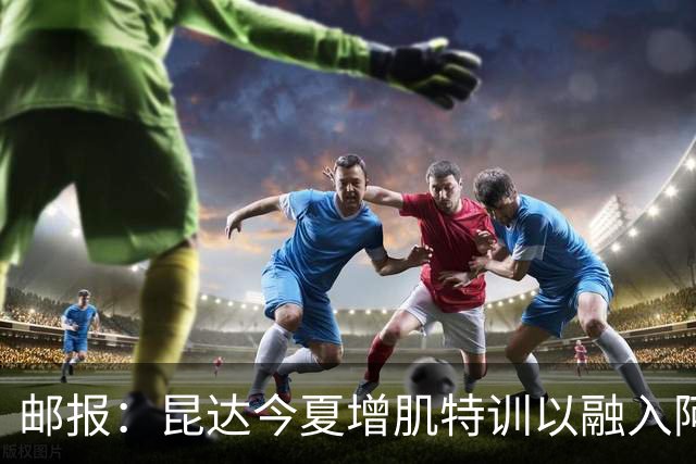 邮报：昆达今夏增肌特训以融入阿隆索体系，他能胜任边后卫边翼卫